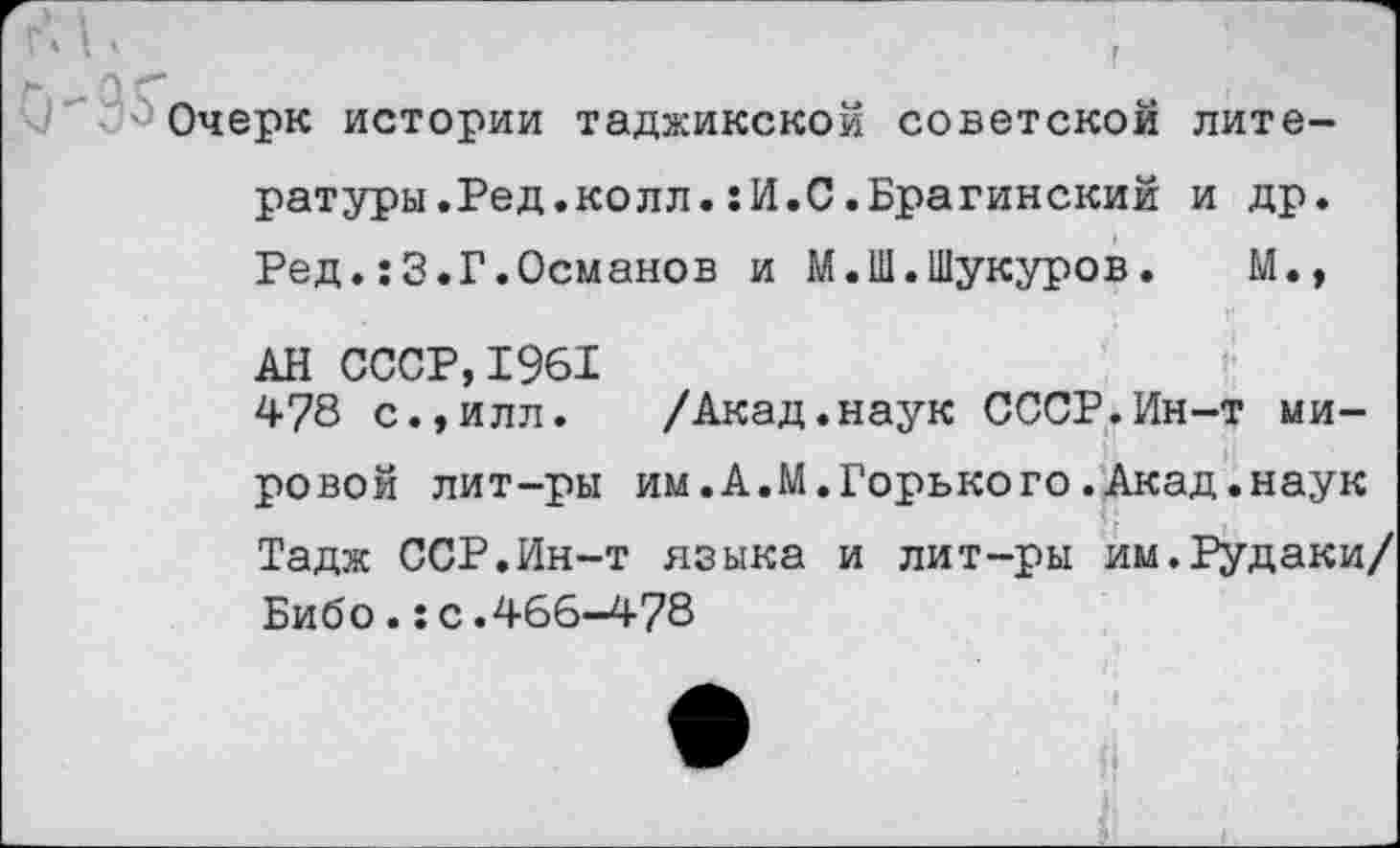 ﻿' • ' Очерк истории таджикской советской литературы.Ред.колл.: И.0. Брагинский и др. Ред.:3.Г.Османов и М.Ш.Шукуров. М.,
АН СССР,1961
478 с.,илл. /Акад.наук СССР.Ин-т мировой лит-ры им.А.М.Горького.Акад.наук Тадж ССР.Ин-т языка и лит-ры им.Рудаки/ Бибо.: с.466—478